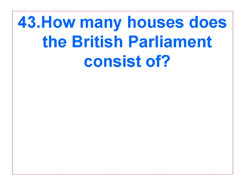 43.How many houses does the British Parliament consist of?